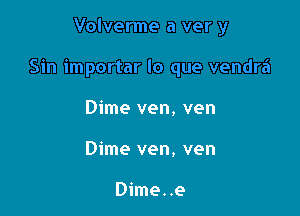 Volverme a ver y

Sin importar lo que vendra

Dime ven, ven
Dime ven, ven

Dime..e