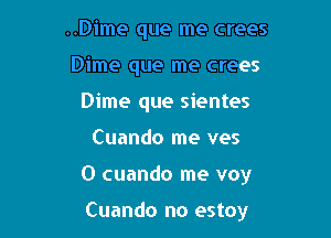 ..Dime que me crees
Dime que me crees
Dime que sientes

Cuando me ves

0 cuando me voy

Cuando no estoy