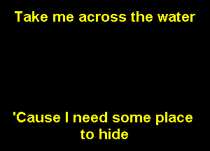 Take me across the water

'Cause I need some place
to hide