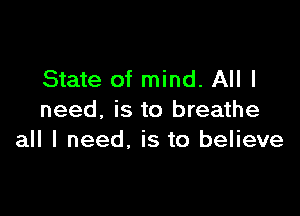 State of mind. All I

need, is to breathe
all I need, is to believe