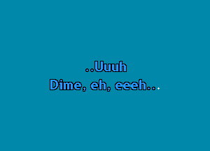 ..Uuuh

Dime, eh, eeeh...