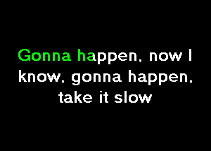 Gonna happen, now I

know. gonna happen,
take it slow