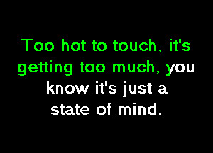 Too hot to touch, it's
getting too much, you

know it's just a
state of mind.