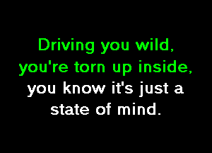 Driving you wild,
you're torn up inside,

you know it's just a
state of mind.