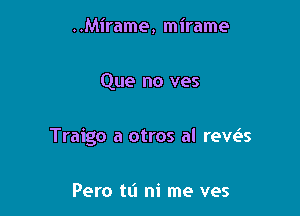 ..Mirame, mirame

Que no ves

Traigo a otros al reveis

Pero tL'I ni me ves