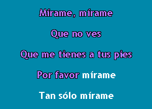 Mirame, mirame

Que no ves

Que me tienes a tus pies

Por favor mirame

Tan s6lo mirame