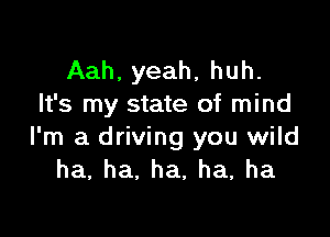 Aah. yeah, huh.
It's my state of mind

I'm a driving you wild
ha,ha.ha,ha,ha