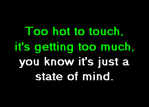 Too hot to touch,
it's getting too much,

you know it's just a
state of mind.