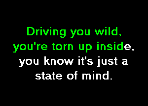 Driving you wild,
you're torn up inside,

you know it's just a
state of mind.