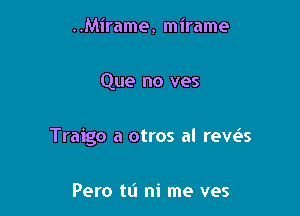 ..Mirame, mirame

Que no ves

Traigo a otros al reveis

Pero tL'I ni me ves