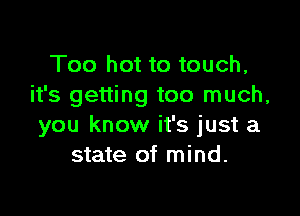 Too hot to touch,
it's getting too much,

you know it's just a
state of mind.