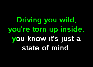 Driving you wild,
you're torn up inside,

you know it's just a
state of mind.