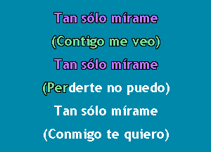 Tan sdlo mirame
(Contigo me veo)

Tan sdlo mirame

(Perderte no puedo)

Tan sdlo mirame

(Conmigo te quiero)