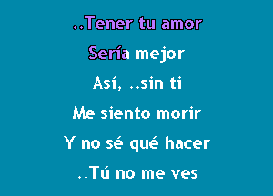 ..Tener tu amor
Seria mejor
Asi, ..sin ti

Me siento morir

Y no se3 que't hacer

..TU no me ves