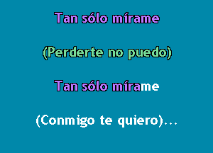 Tan sdlo mirame
(Perderte no puedo)

Tan sdlo mirame

(Conmigo te quiero)...