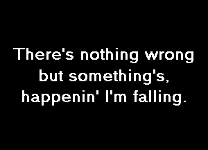 There's nothing wrong

but something's,
happenin' I'm falling.