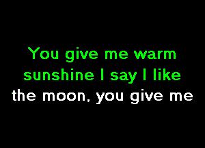 You give me warm

sunshine I say I like
the moon, you give me