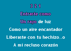 3 2 1
Entraste como
Un rayo de luz
Como un aire encantador
Liberaste con tu hechizo..o

A mi recluso corazdn