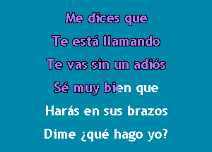 Me dices que
Te esta llamando
Te vas sin un adibs
Se3 muy bien que

Haras en sus brazos

Dime gque? hago yo?