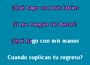 gQw hago con mis labios

Si me ruegan tus besos?

gQw hago con mis manos

Cuando suplican tu regreso?