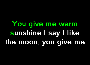 You give me warm

sunshine I say I like
the moon, you give me