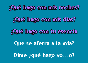 gQM hago con mis noches?
1cm hago con mis dias?
gQuc? hago con tu esencia

Que se aferra a la mia?

Dime gque's hago yo...o? l