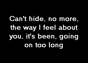 Can't hide. no more,
the way I feel about

you, it's been, going
on too long