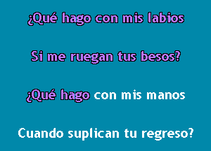 gQw hago con mis labios

Si me ruegan tus besos?

gQw hago con mis manos

Cuando suplican tu regreso?