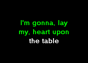 I'm gonna, lay

my, heart upon
the table