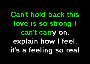 Can't hold back this
love is so strong I

can't carry on,
explain how I feel,
it's a feeling so real