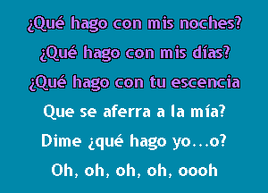 gQw hago con mis noches?
gQw hago con mis dias?
gQw hago con tu escencia
Que se aferra a la mia?
Dime ng hago yo...o?
Oh, oh, oh, oh, oooh