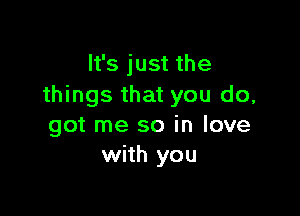 It's just the
things that you do,

got me so in love
with you