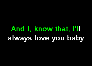 And I, know that, I'll

always love you baby