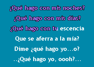 gQw hago con mis noches?
gQw hago con mis dias?

gQw hago con tu escencia
Que se aferra a la mia?
Dime ng hago yo...o?

HgQue'I hago yo, oooh?...