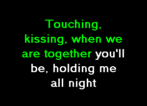 Touching,
kissing, when we

are together you'll
be, holding me
all night