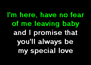 I'm here, have no fear
of me leaving baby
and I promise that

you'll always be
my special love