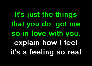 It's just the things
that you do, got me

so in love with you,
explain how I feel

it's a feeling so real