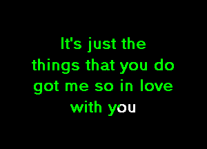 It's just the
things that you do

got me so in love
with you