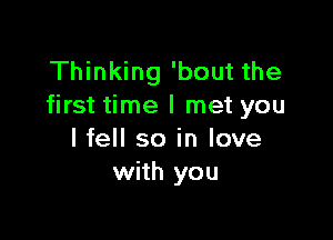 Thinking 'bout the
first time I met you

I fell so in love
with you