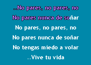 ..No pares, no pares, no
No pares nunca de sonar
No pares, no pares, no

No pares nunca de sonar

No tengas miedo a volar

..Vive tu Vida l