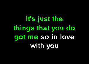 It's just the
things that you do

got me so in love
with you