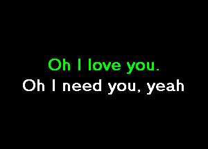 Oh I love you.

Oh I need you, yeah