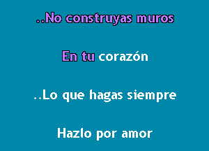 ..No construyas muros

En tu corazdn

..Lo que hagas siempre

Hazlo por amor