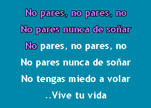 No pares, no pares, no
No pares nunca de sonar
No pares, no pares, no

No pares nunca de sonar

No tengas miedo a volar

..Vive tu Vida l