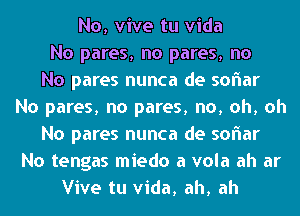 No, vive tu Vida
No pares, no pares, no
No pares nunca de sonar
No pares, no pares, no, oh, oh
No pares nunca de sonar
No tengas miedo a vola ah ar
Vive tu Vida, ah, ah