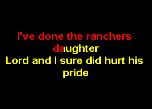 I've done the ranchers
daughter

Lord and I sure did hurt his
p de