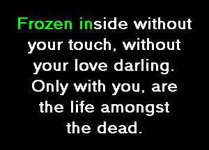Frozen inside without
your touch, without
your love darling.
Only with you. are
the life amongst

the dead. I