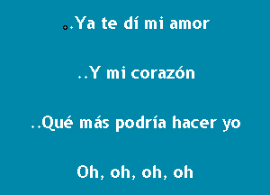 ..Ya te di mi amor

..Y mi corazc'm

..Qw mas podria hacer yo

Oh, oh, oh, oh