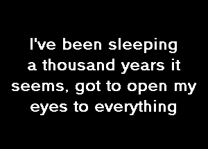 I've been sleeping

a thousand years it
seems, got to open my

eyes to everything