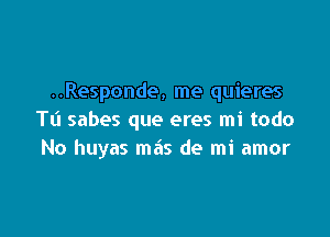 ..Responde, me quieres

Tt'l sabes que eres mi todo
No huyas mas de mi amor